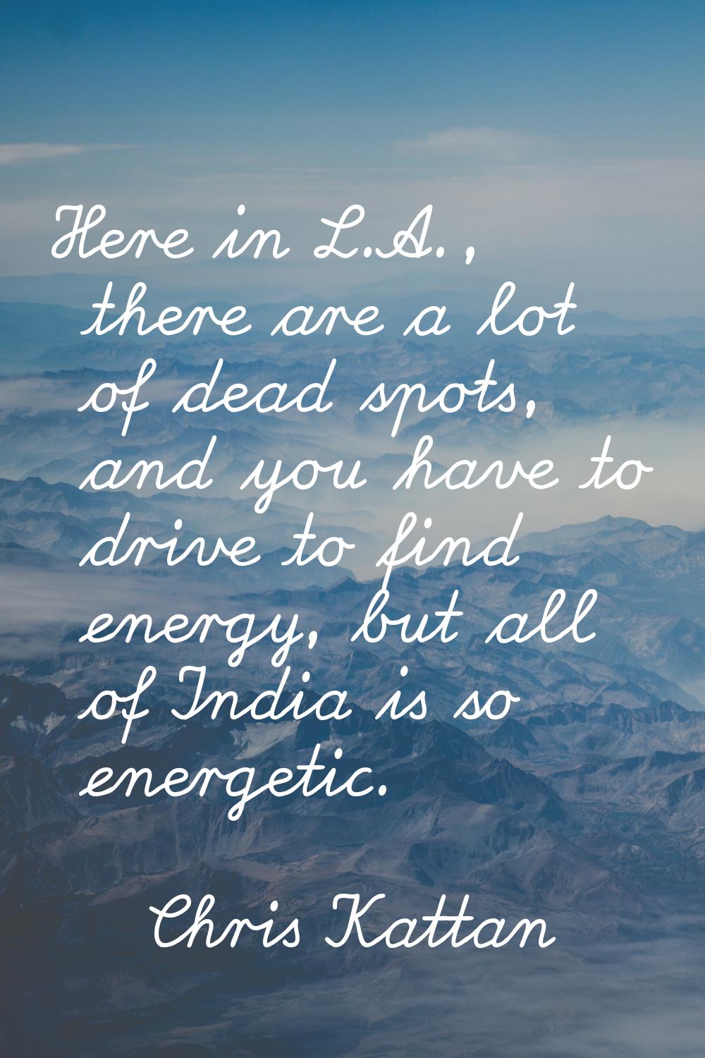 Here in L.A., there are a lot of dead spots, and you have to drive to find energy, but all of India