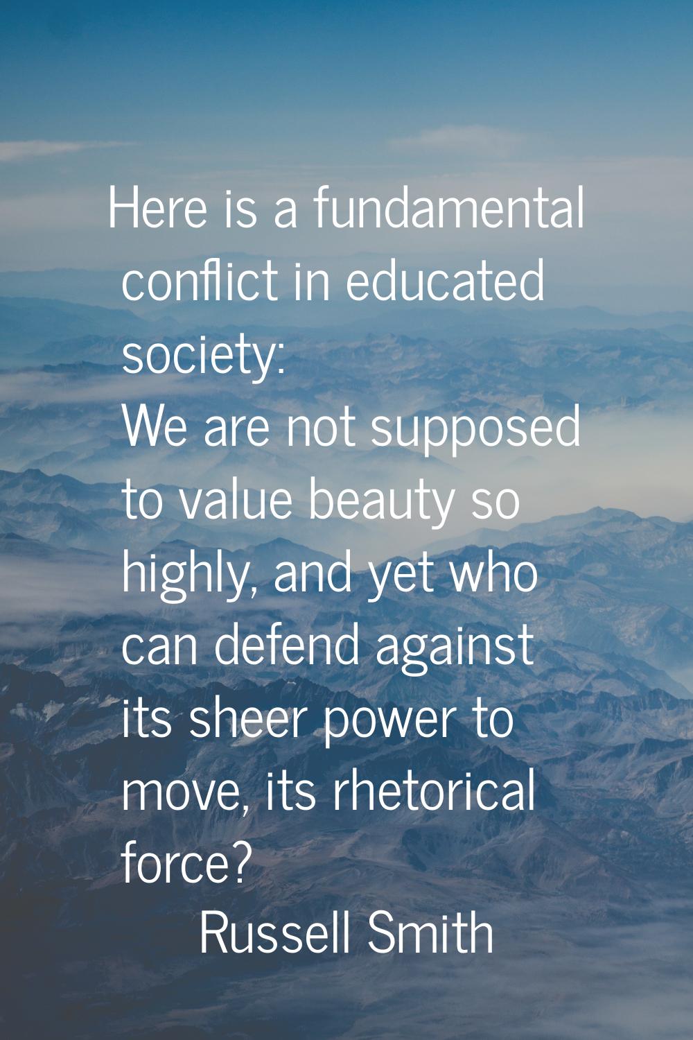 Here is a fundamental conflict in educated society: We are not supposed to value beauty so highly, 