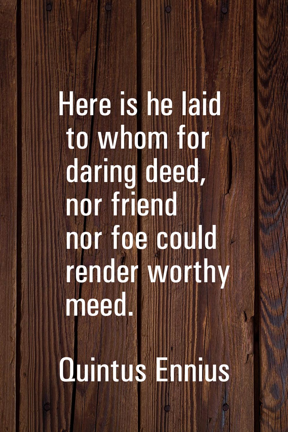 Here is he laid to whom for daring deed, nor friend nor foe could render worthy meed.