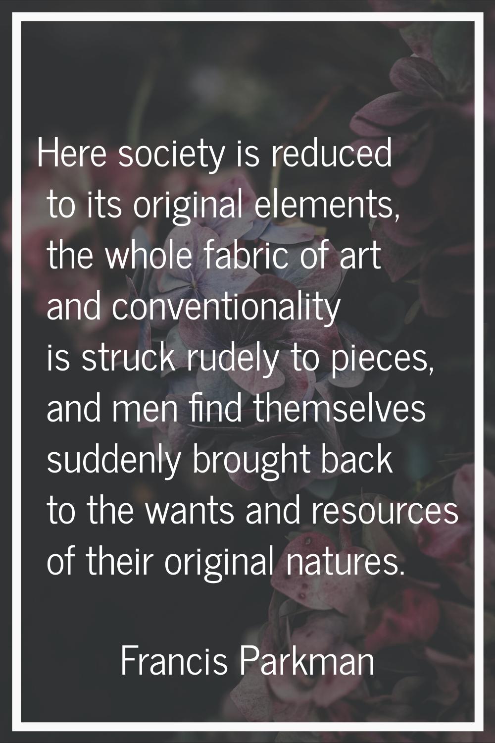 Here society is reduced to its original elements, the whole fabric of art and conventionality is st
