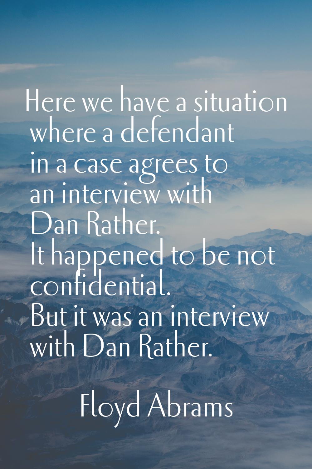 Here we have a situation where a defendant in a case agrees to an interview with Dan Rather. It hap