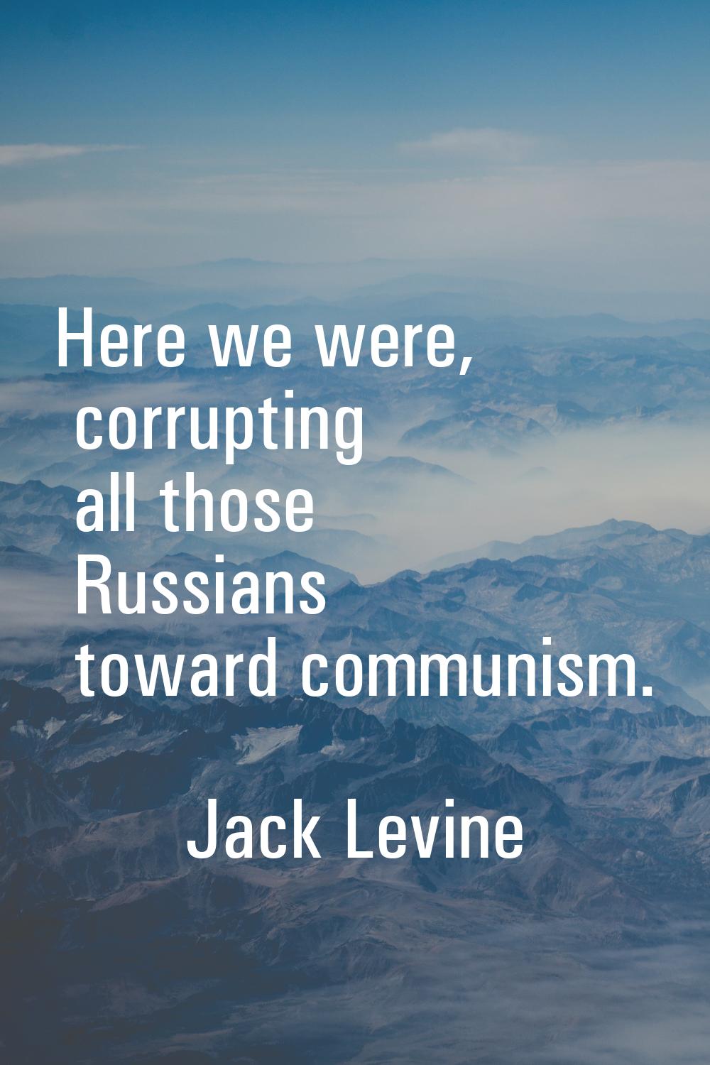 Here we were, corrupting all those Russians toward communism.