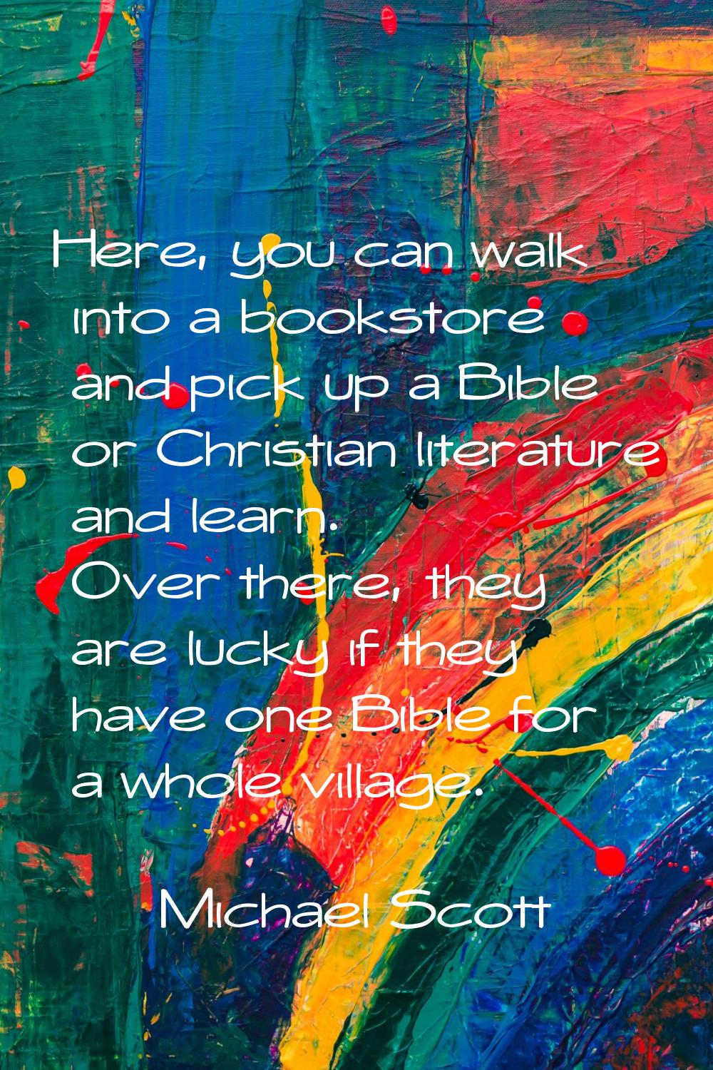 Here, you can walk into a bookstore and pick up a Bible or Christian literature and learn. Over the