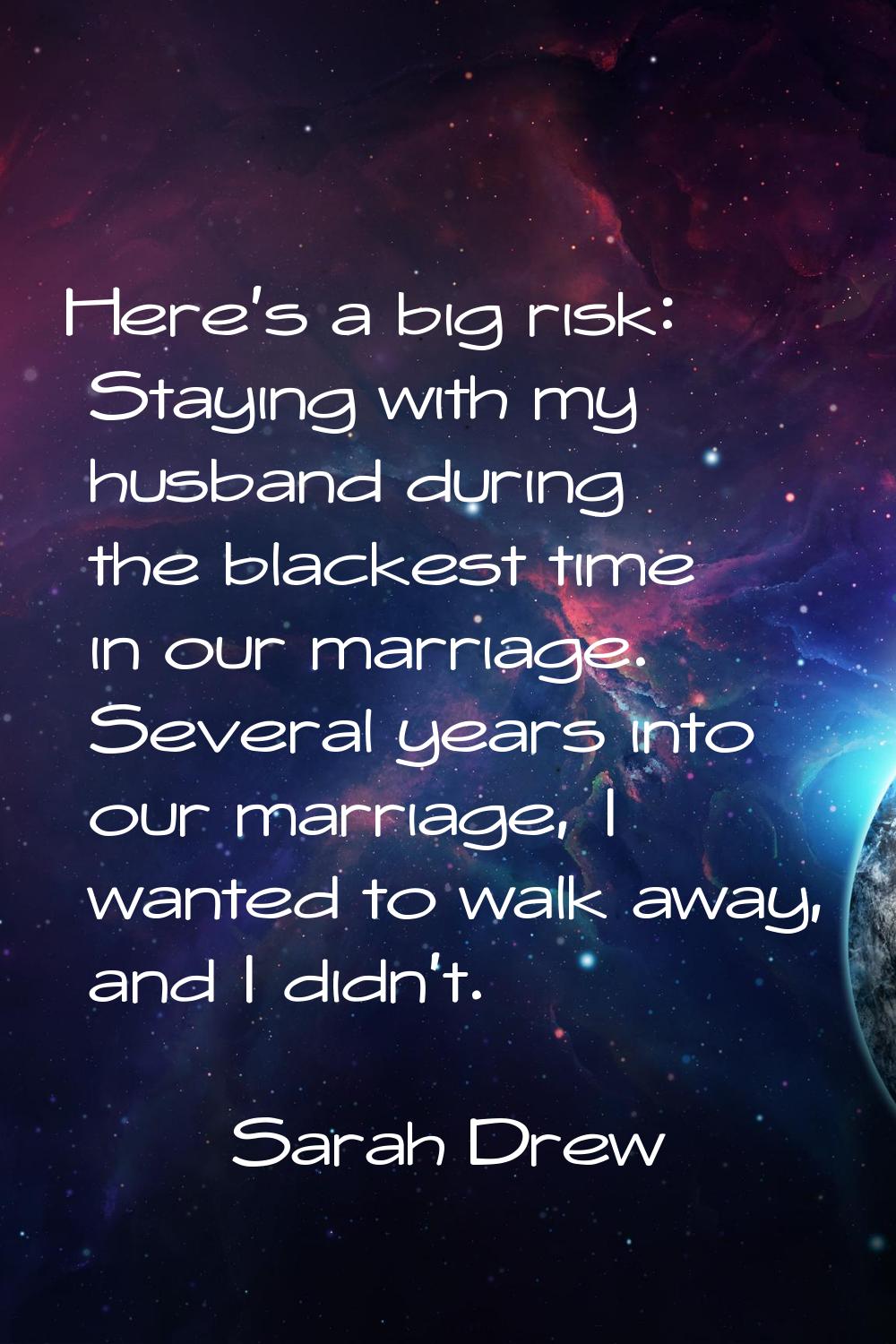 Here's a big risk: Staying with my husband during the blackest time in our marriage. Several years 