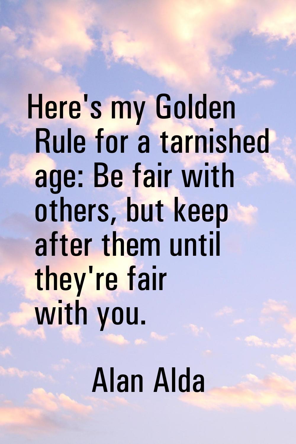 Here's my Golden Rule for a tarnished age: Be fair with others, but keep after them until they're f