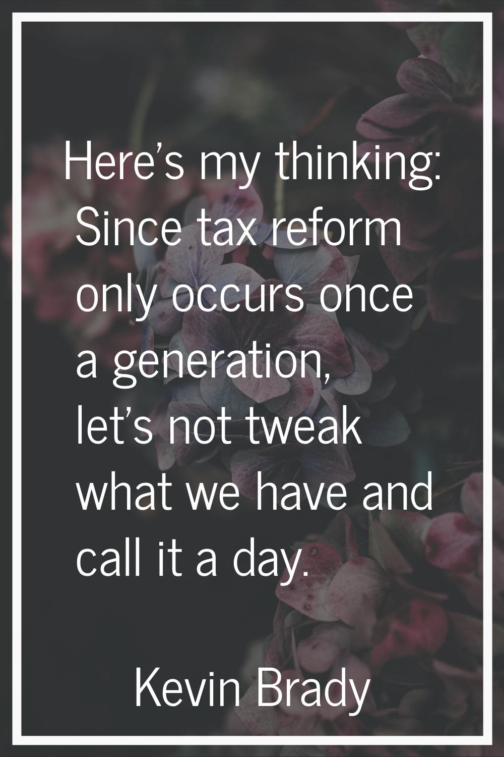 Here's my thinking: Since tax reform only occurs once a generation, let's not tweak what we have an
