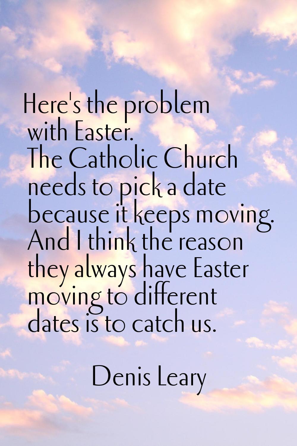 Here's the problem with Easter. The Catholic Church needs to pick a date because it keeps moving. A