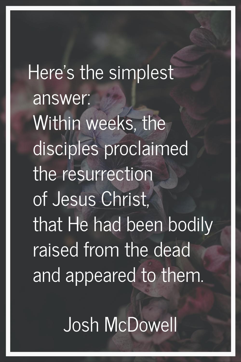 Here's the simplest answer: Within weeks, the disciples proclaimed the resurrection of Jesus Christ