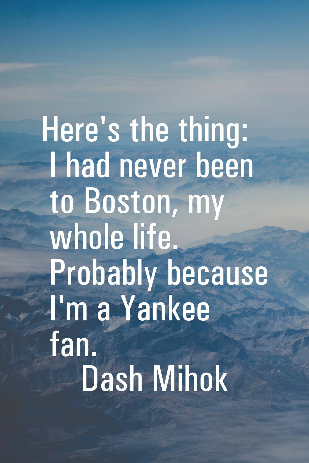 Here's the thing: I had never been to Boston, my whole life. Probably because I'm a Yankee fan.