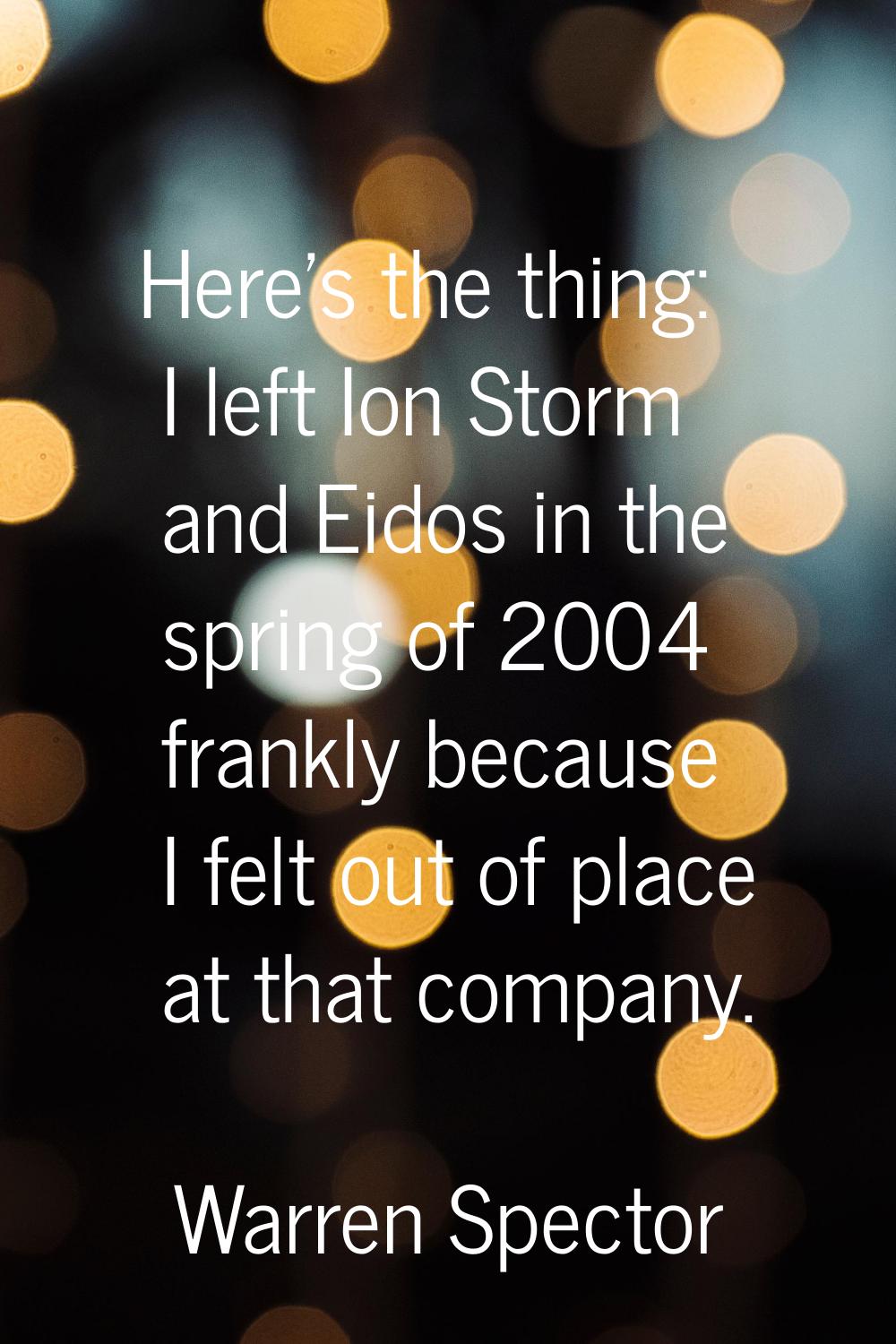 Here's the thing: I left Ion Storm and Eidos in the spring of 2004 frankly because I felt out of pl