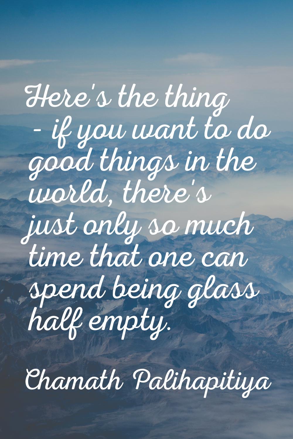 Here's the thing - if you want to do good things in the world, there's just only so much time that 