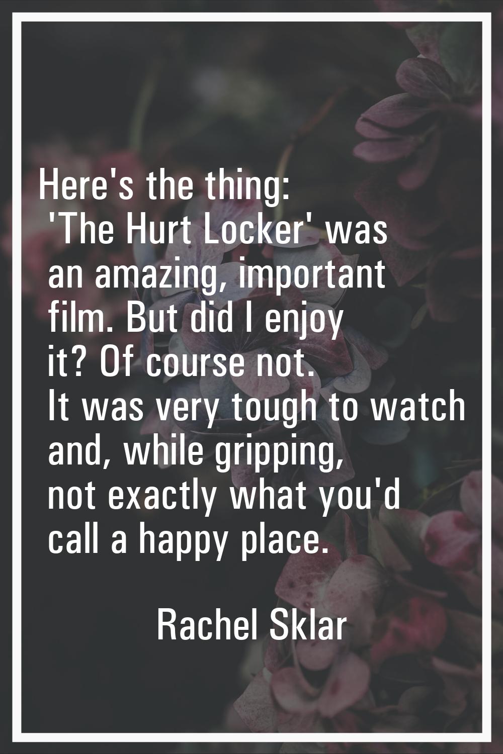 Here's the thing: 'The Hurt Locker' was an amazing, important film. But did I enjoy it? Of course n