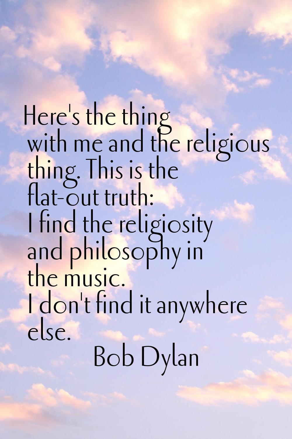 Here's the thing with me and the religious thing. This is the flat-out truth: I find the religiosit