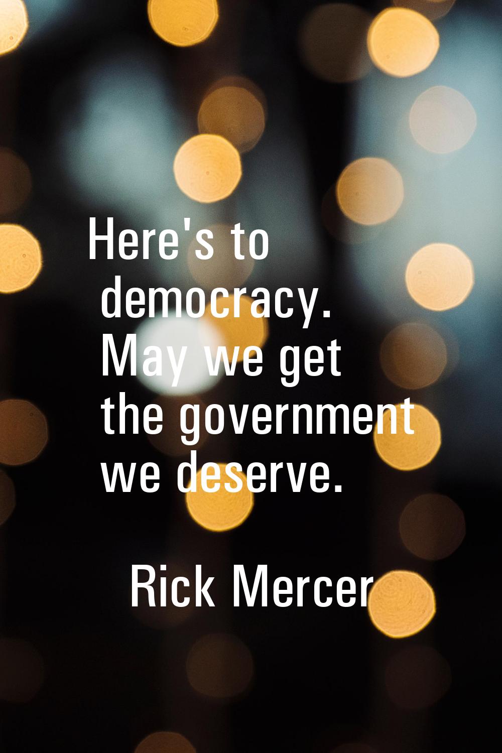 Here's to democracy. May we get the government we deserve.