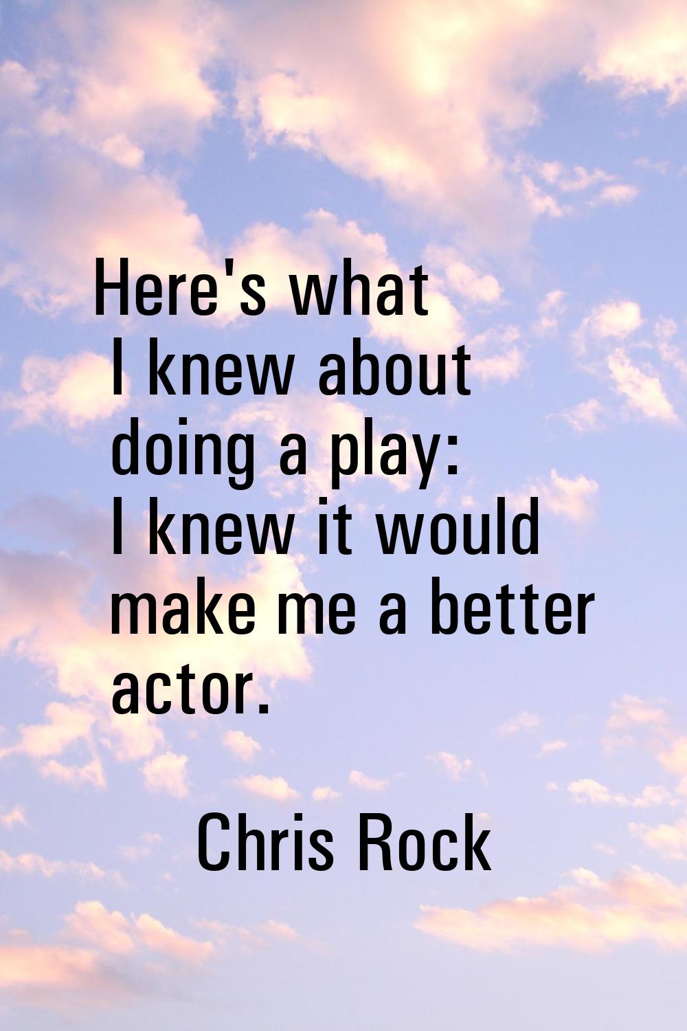 Here's what I knew about doing a play: I knew it would make me a better actor.