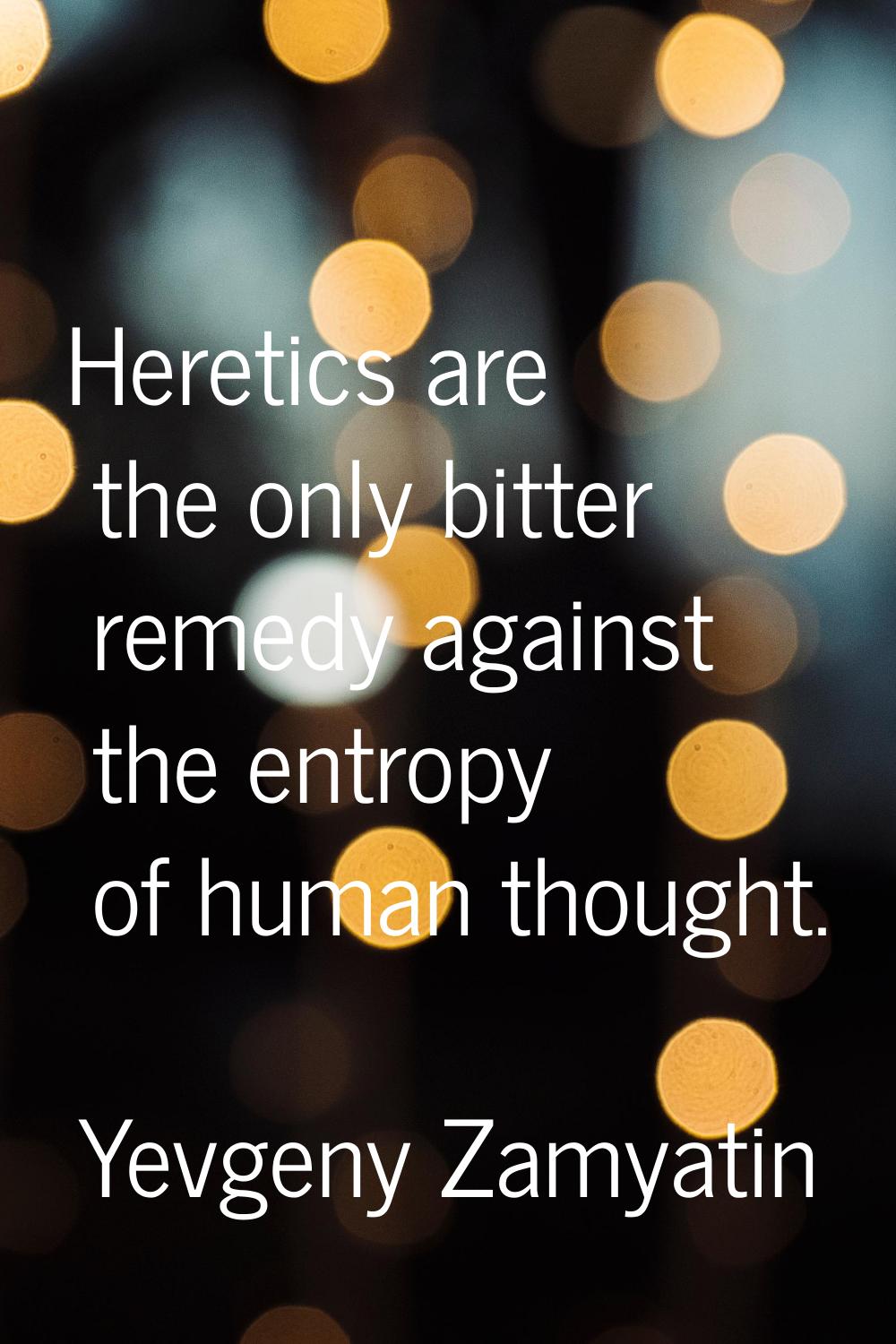 Heretics are the only bitter remedy against the entropy of human thought.