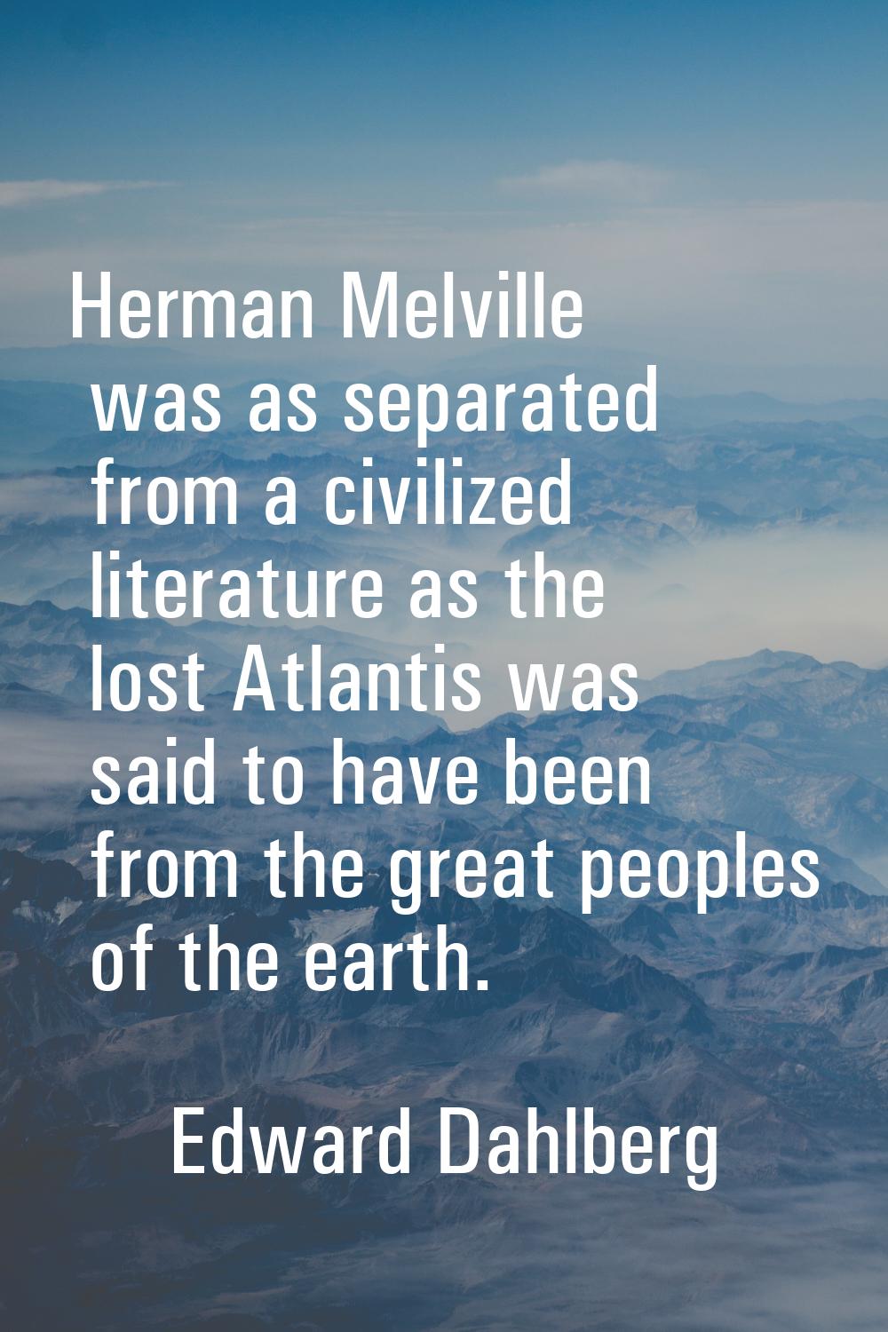 Herman Melville was as separated from a civilized literature as the lost Atlantis was said to have 