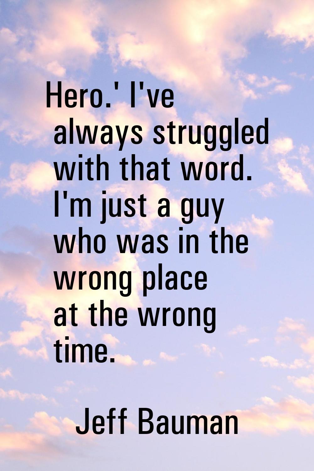 Hero.' I've always struggled with that word. I'm just a guy who was in the wrong place at the wrong