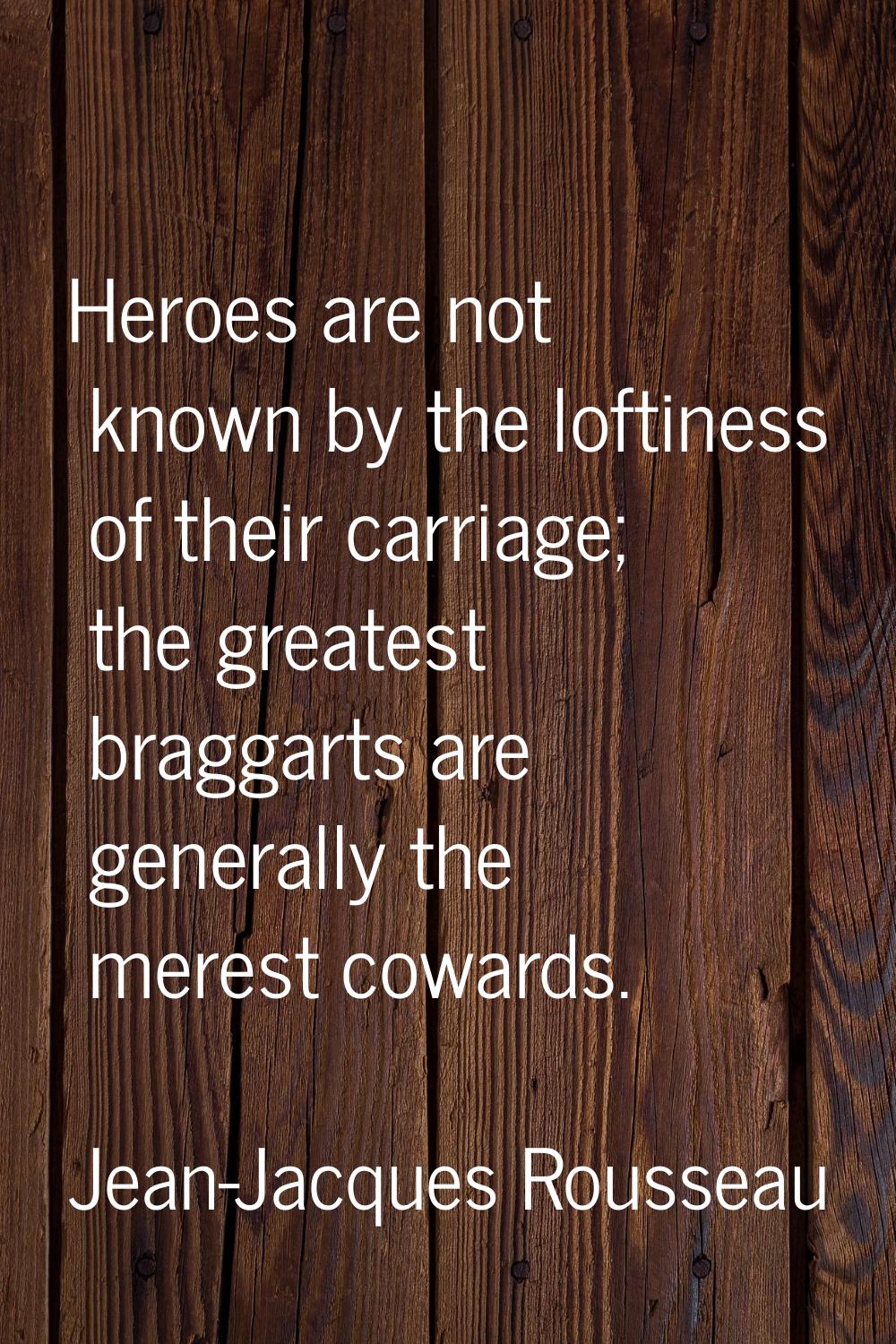 Heroes are not known by the loftiness of their carriage; the greatest braggarts are generally the m