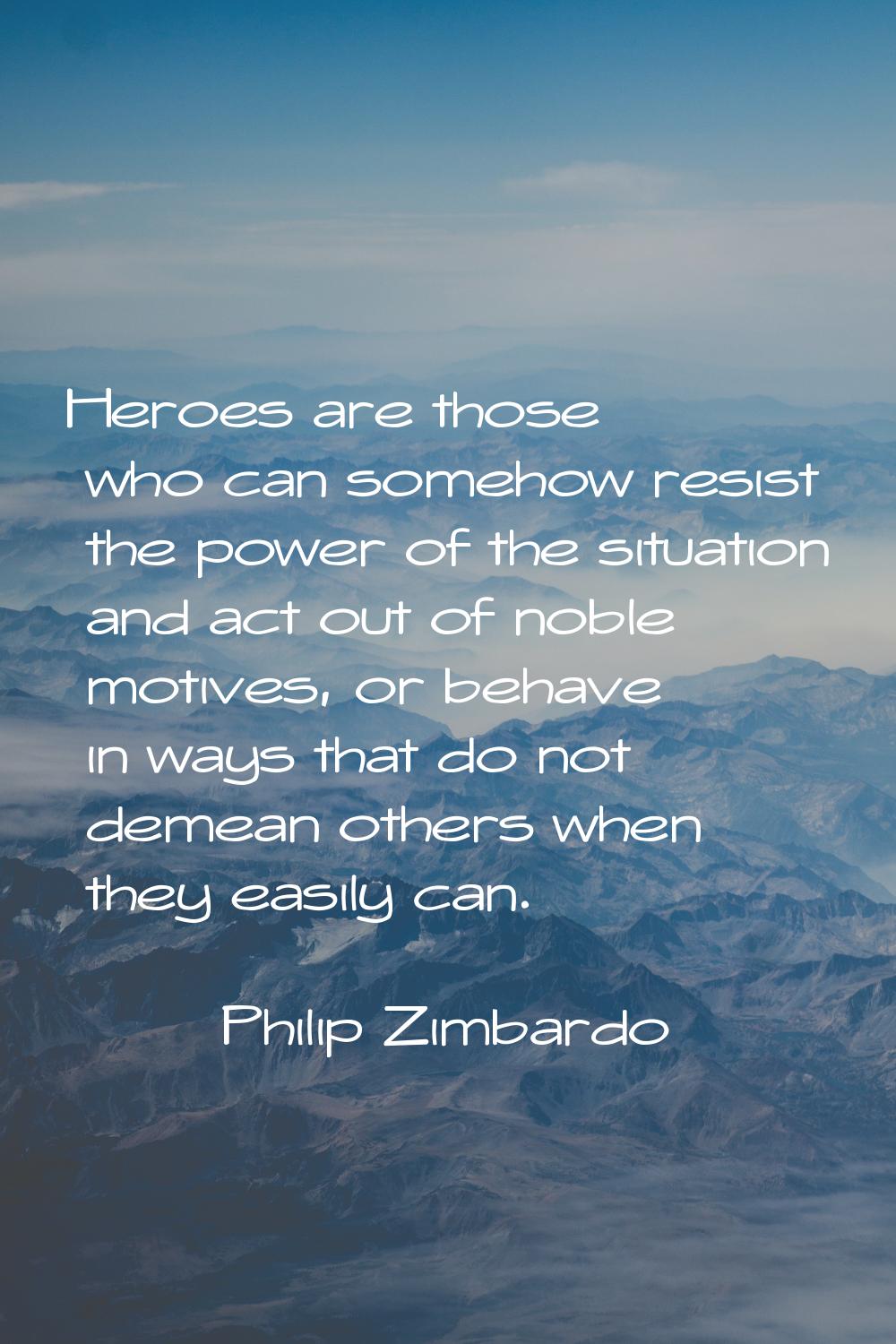 Heroes are those who can somehow resist the power of the situation and act out of noble motives, or