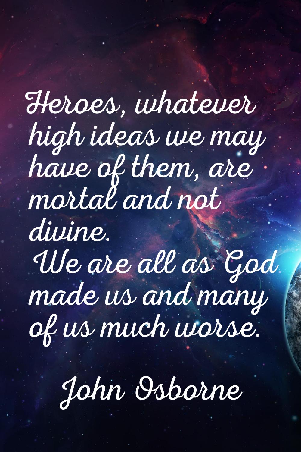 Heroes, whatever high ideas we may have of them, are mortal and not divine. We are all as God made 