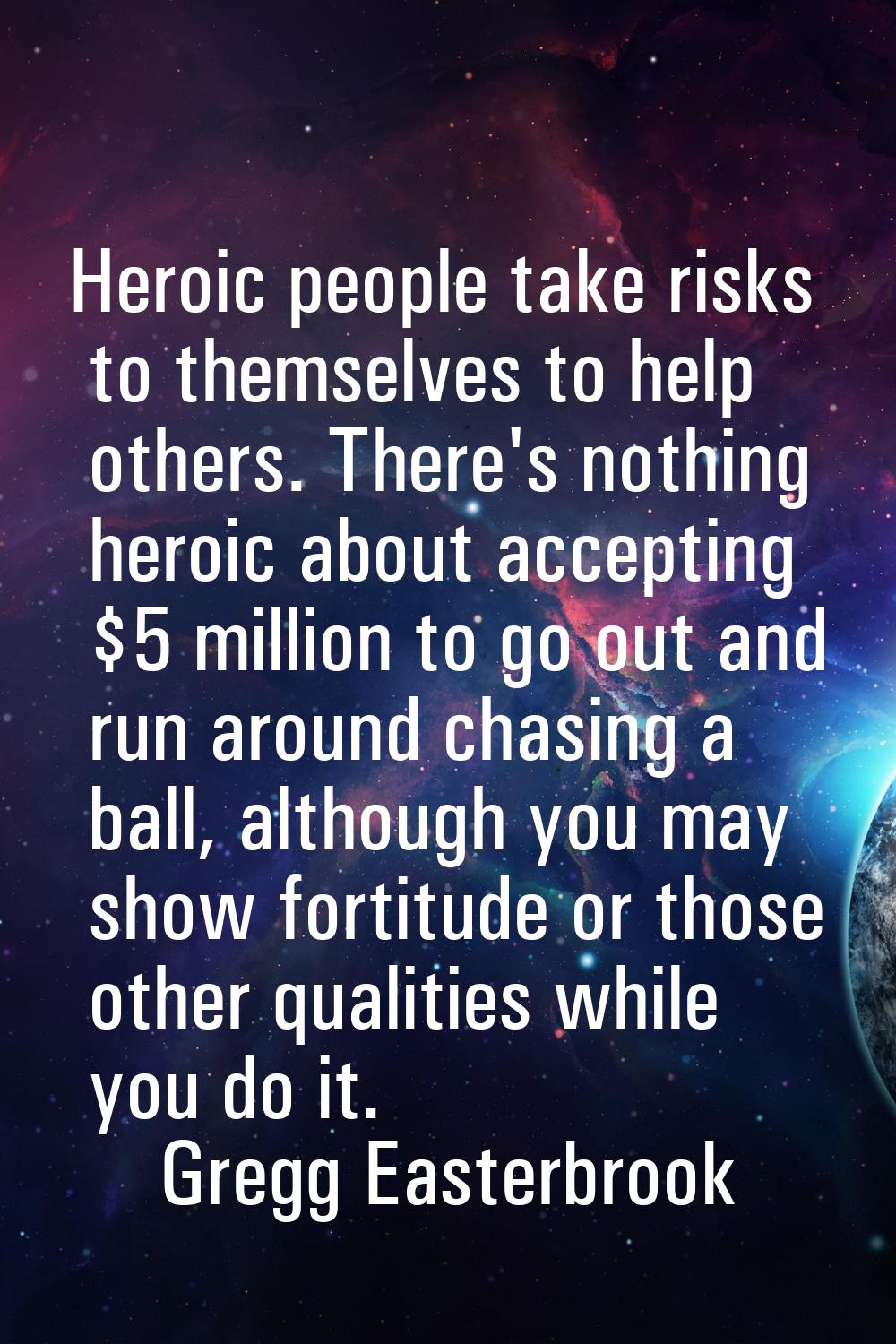 Heroic people take risks to themselves to help others. There's nothing heroic about accepting $5 mi