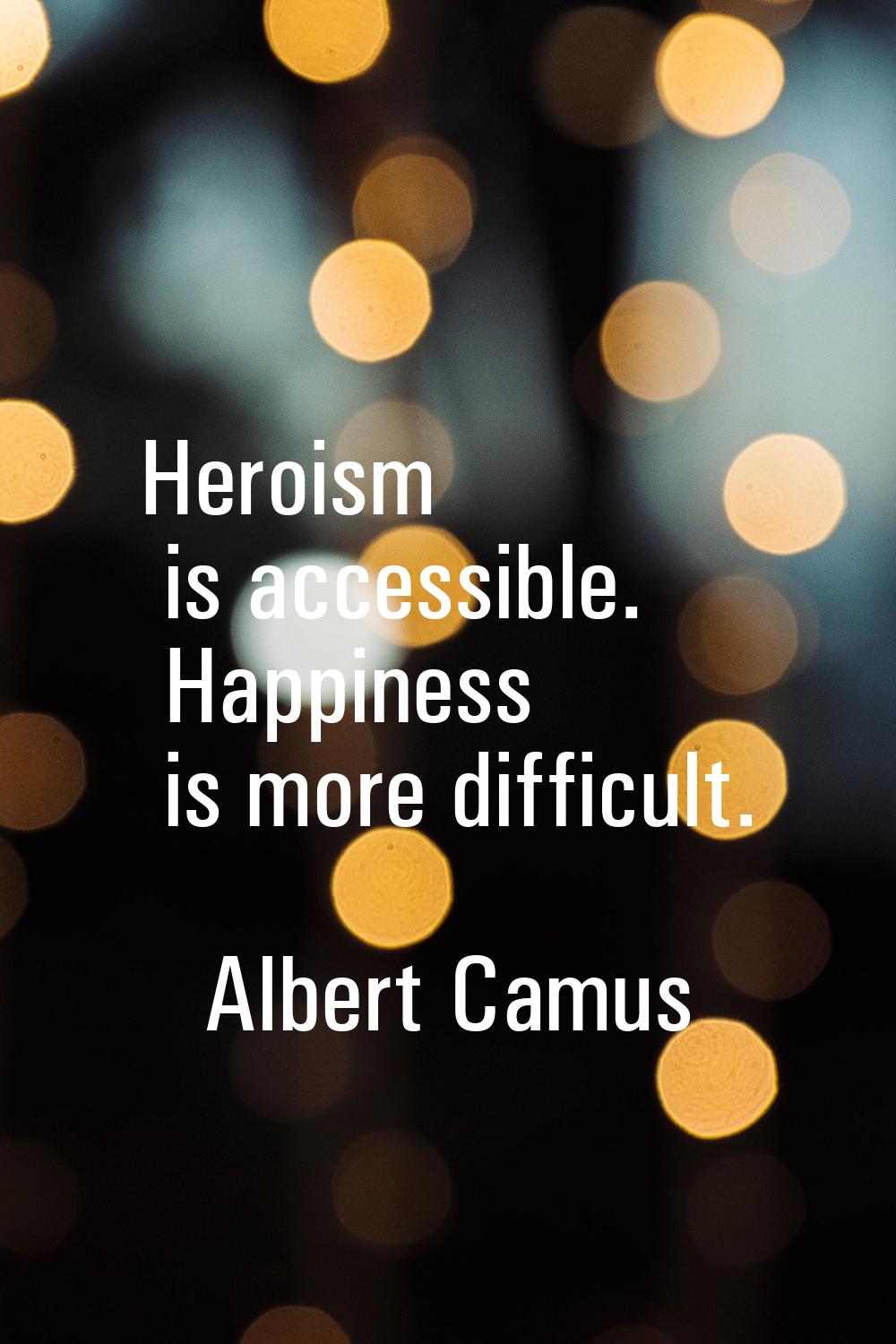 Heroism is accessible. Happiness is more difficult.