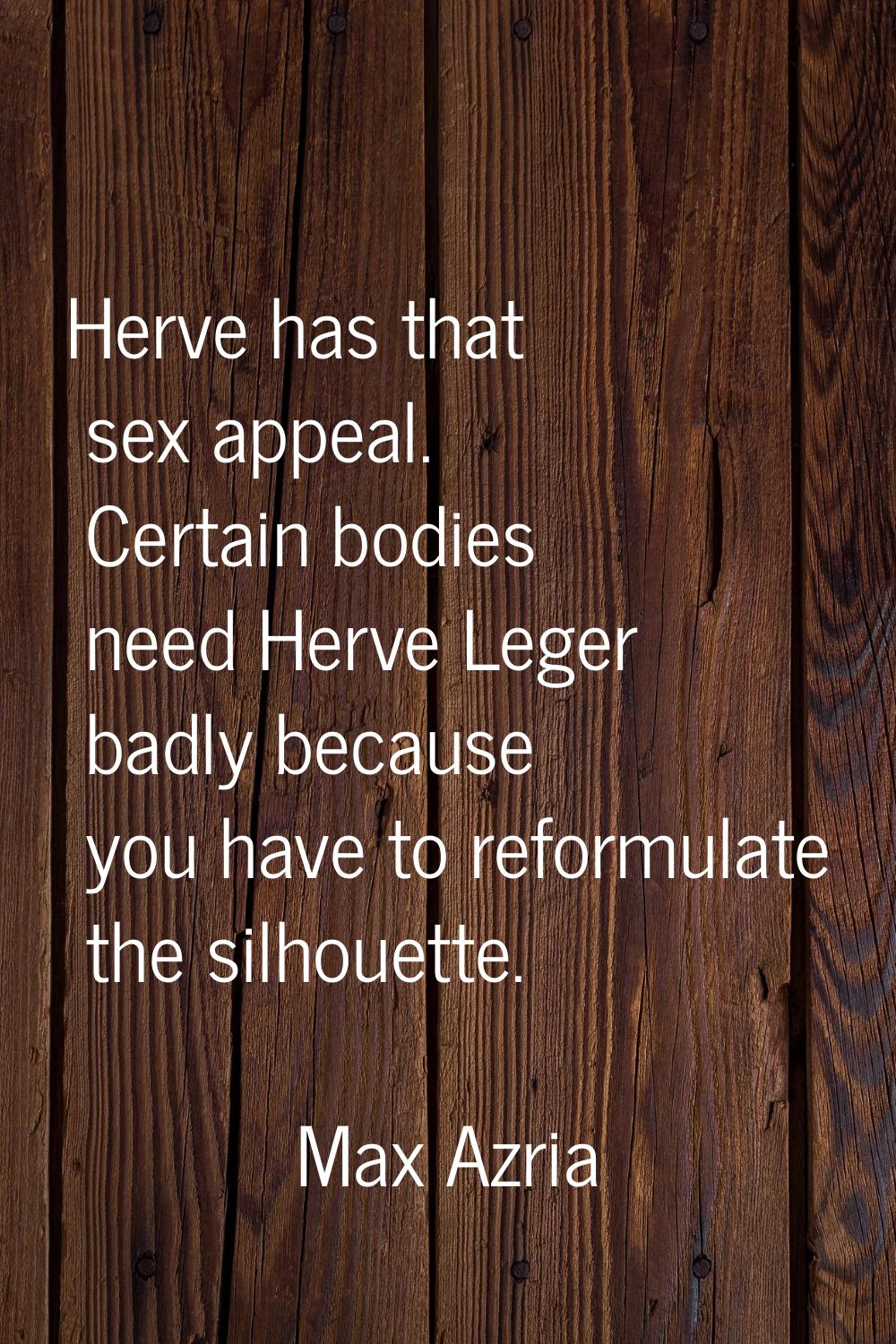 Herve has that sex appeal. Certain bodies need Herve Leger badly because you have to reformulate th