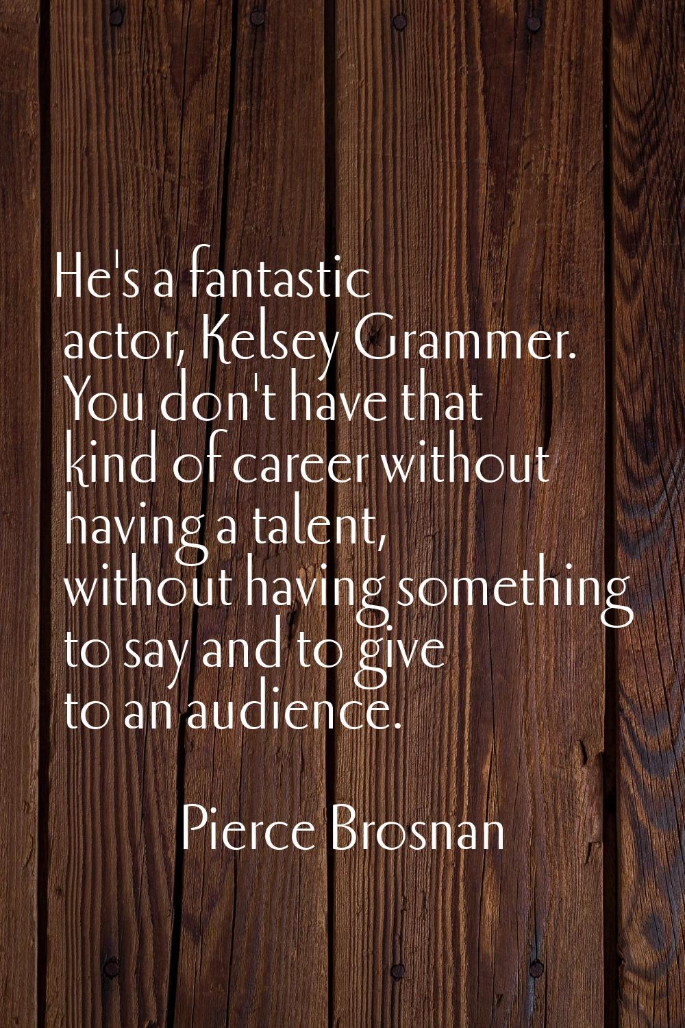 He's a fantastic actor, Kelsey Grammer. You don't have that kind of career without having a talent,