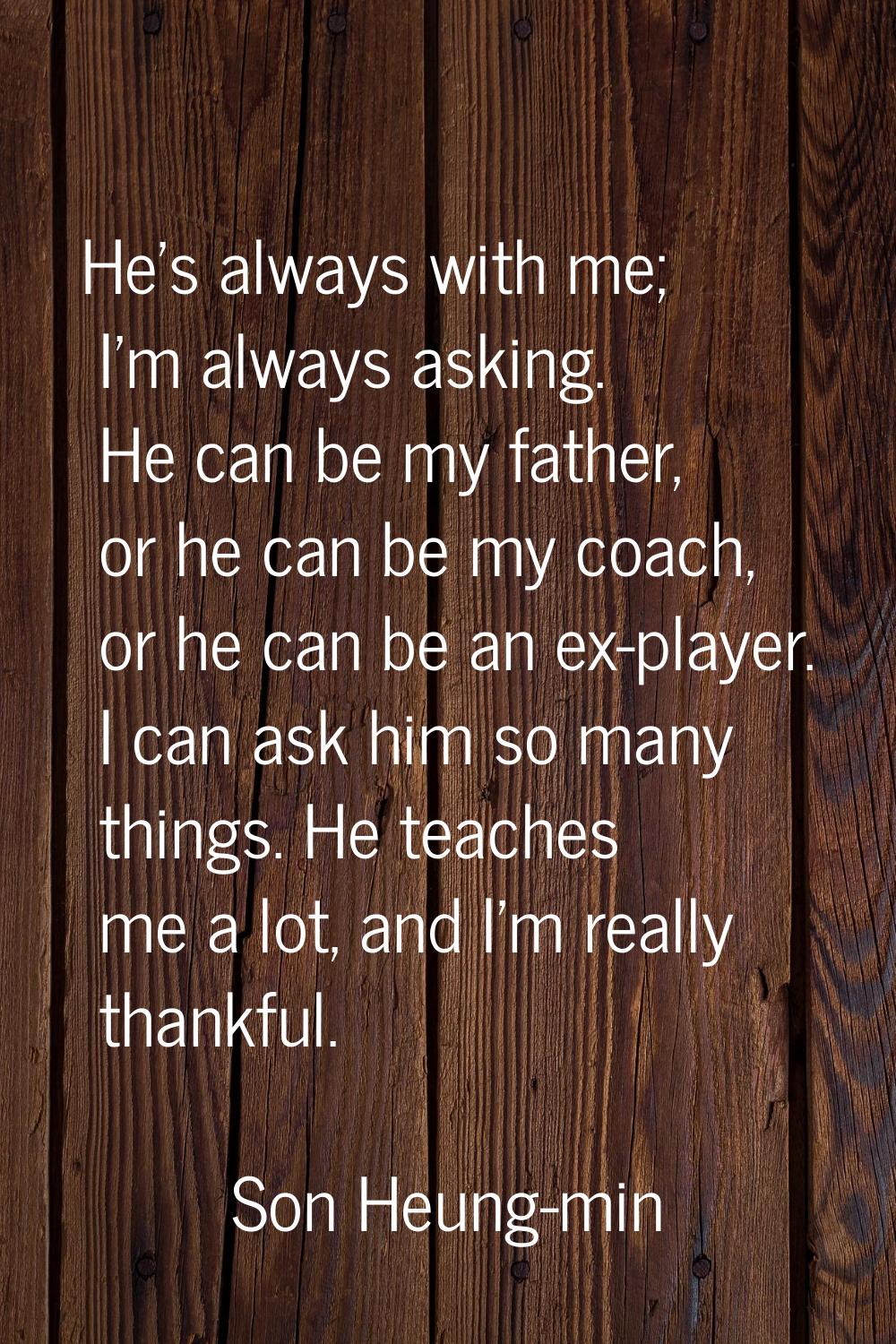 He's always with me; I'm always asking. He can be my father, or he can be my coach, or he can be an