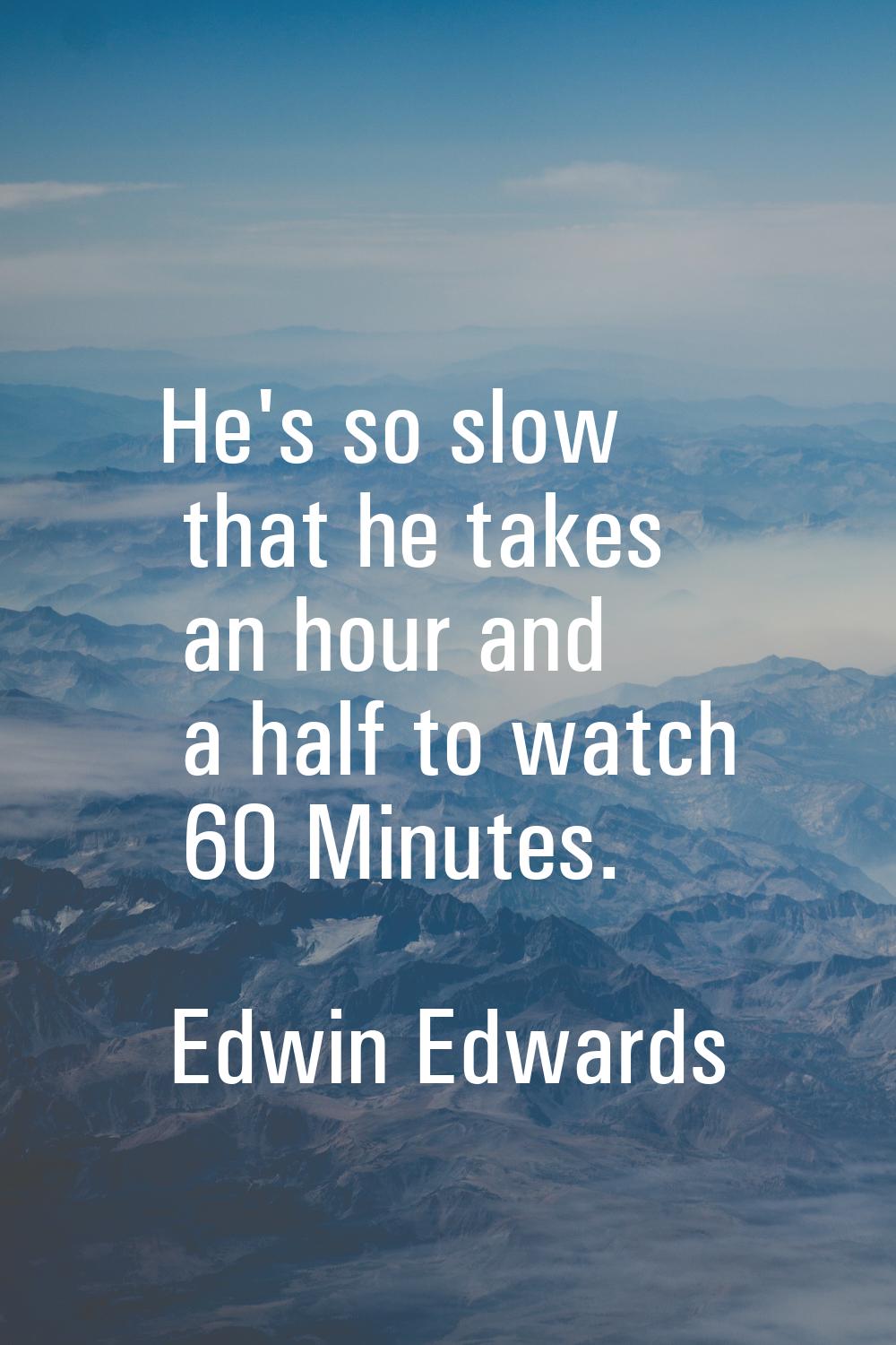 He's so slow that he takes an hour and a half to watch 60 Minutes.