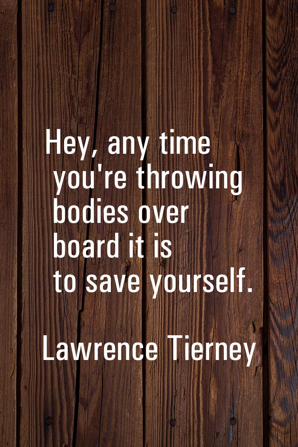 Hey, any time you're throwing bodies over board it is to save yourself.