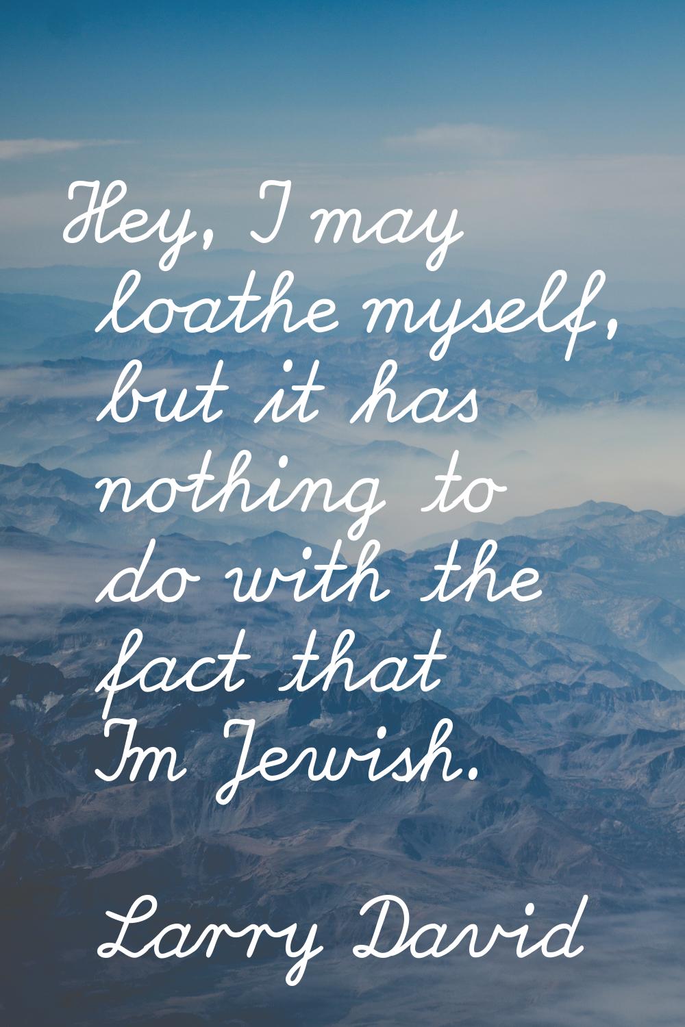 Hey, I may loathe myself, but it has nothing to do with the fact that I'm Jewish.