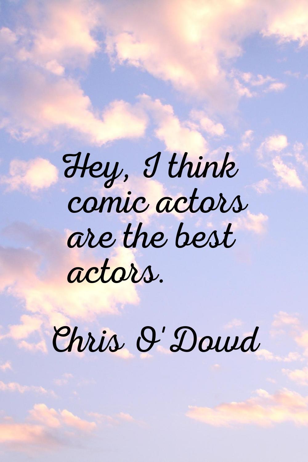 Hey, I think comic actors are the best actors.