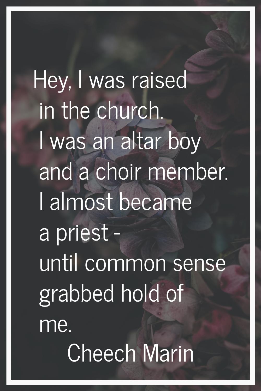 Hey, I was raised in the church. I was an altar boy and a choir member. I almost became a priest - 