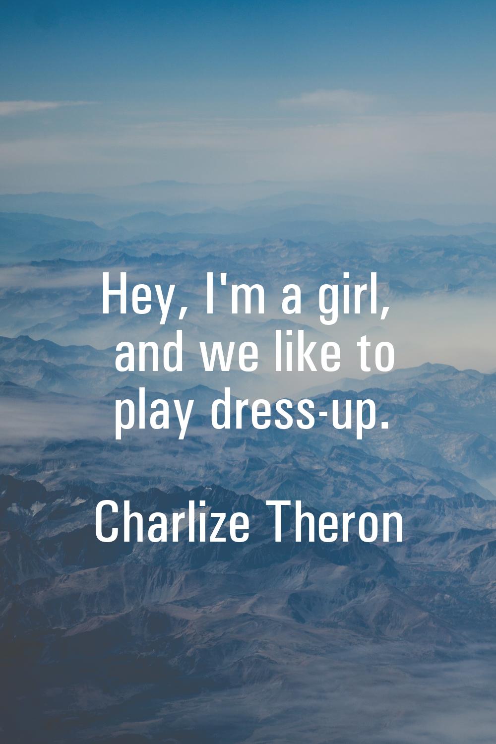 Hey, I'm a girl, and we like to play dress-up.