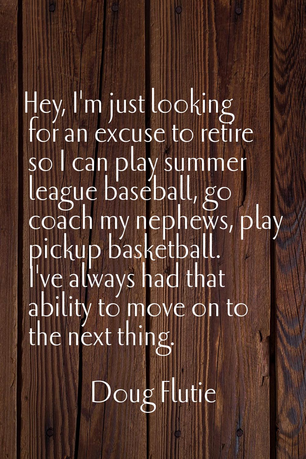 Hey, I'm just looking for an excuse to retire so I can play summer league baseball, go coach my nep
