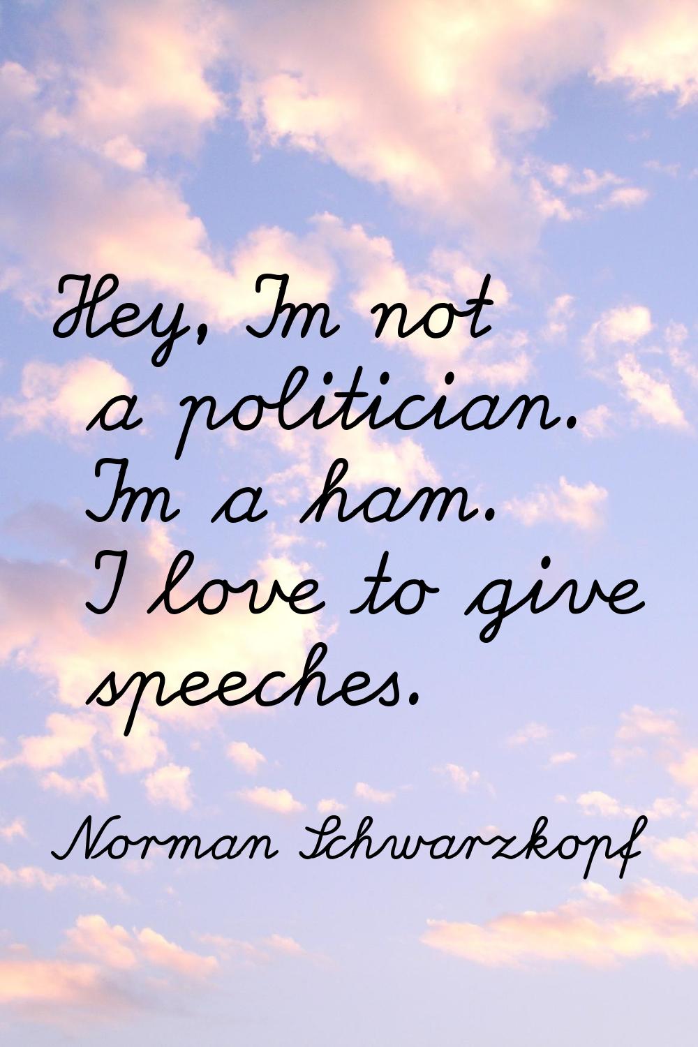 Hey, I'm not a politician. I'm a ham. I love to give speeches.
