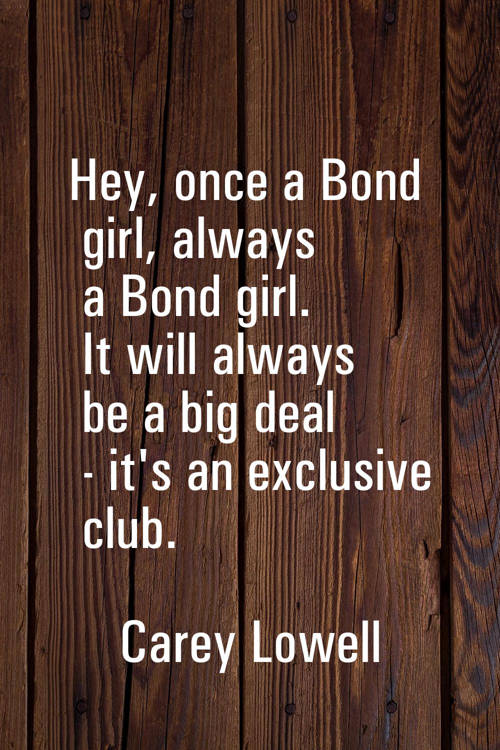 Hey, once a Bond girl, always a Bond girl. It will always be a big deal - it's an exclusive club.