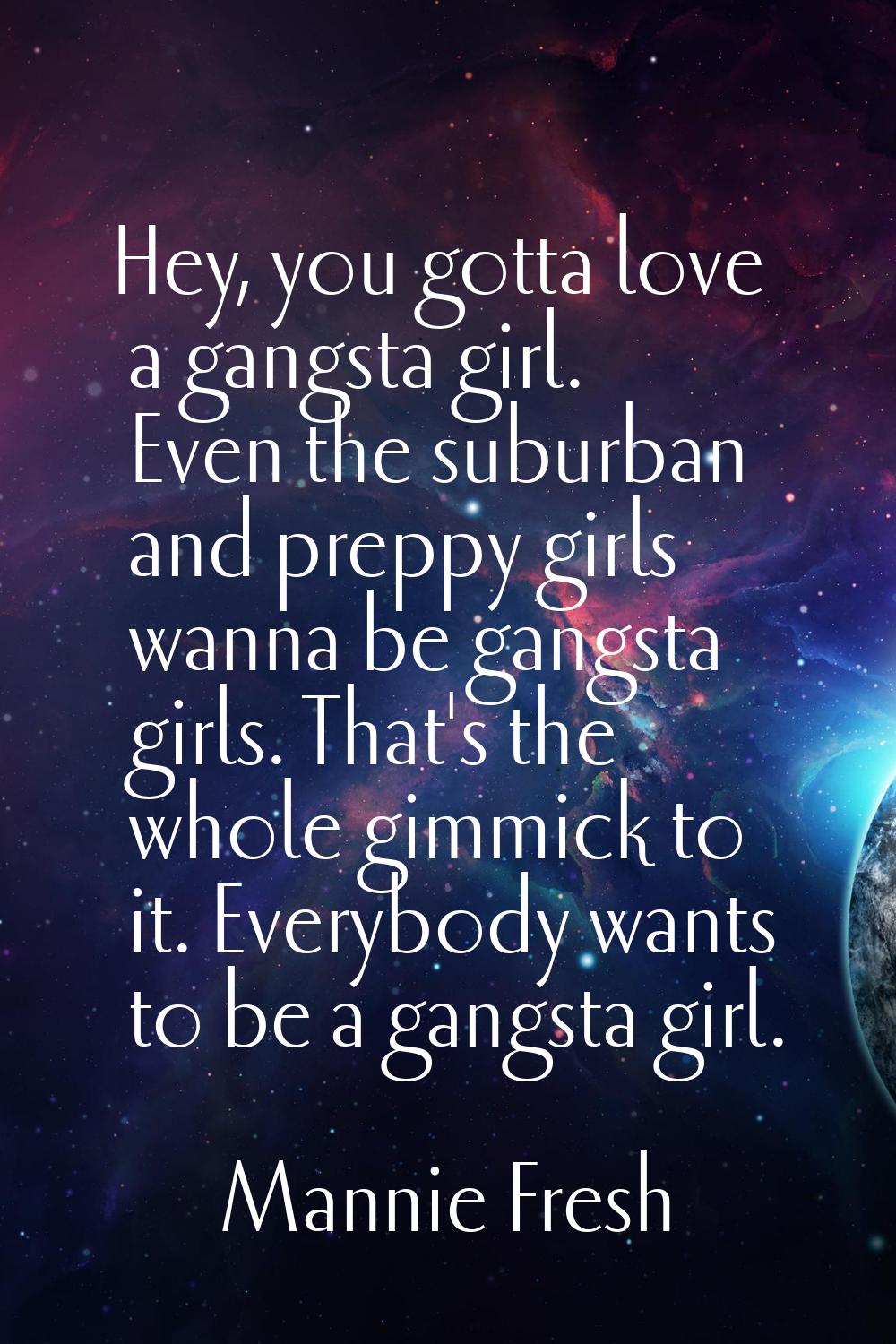 Hey, you gotta love a gangsta girl. Even the suburban and preppy girls wanna be gangsta girls. That