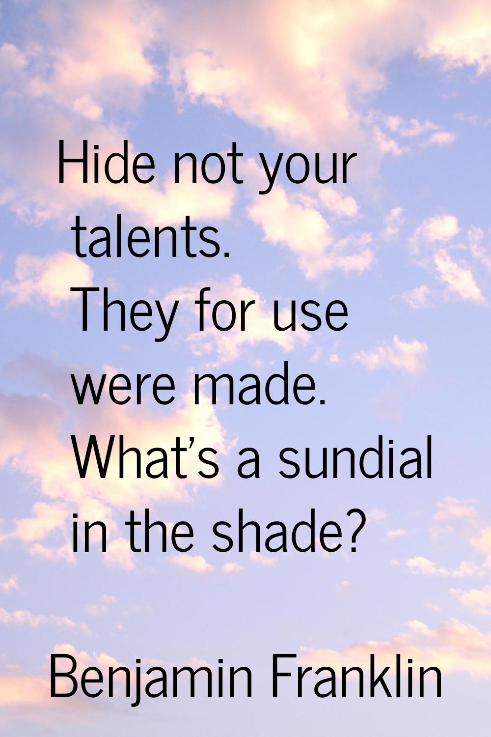 Hide not your talents. They for use were made. What's a sundial in the shade?