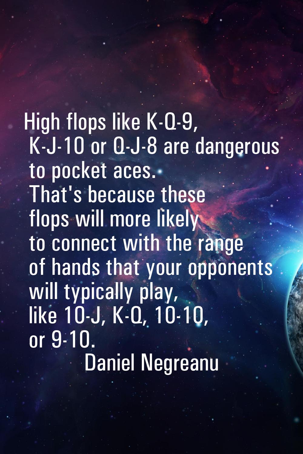 High flops like K-Q-9, K-J-10 or Q-J-8 are dangerous to pocket aces. That's because these flops wil