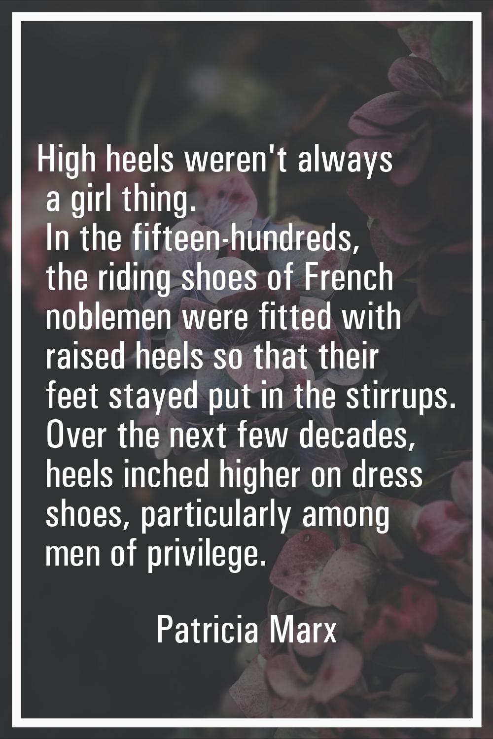 High heels weren't always a girl thing. In the fifteen-hundreds, the riding shoes of French nobleme