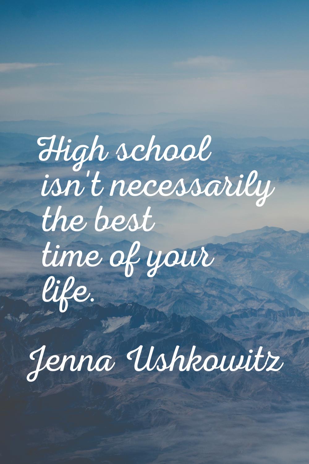 High school isn't necessarily the best time of your life.
