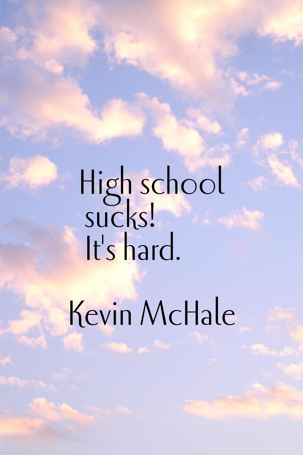 High school sucks! It's hard.