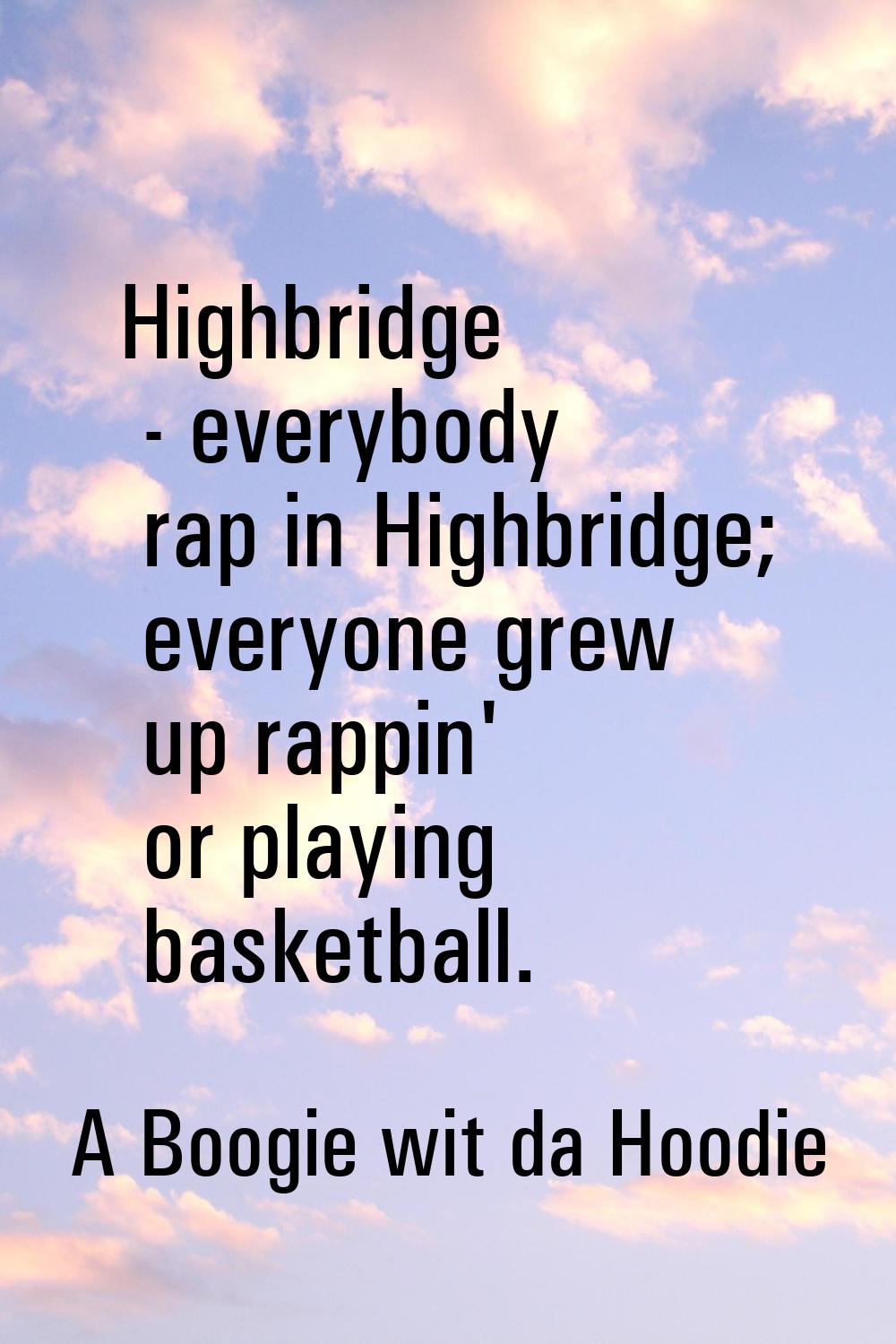 Highbridge - everybody rap in Highbridge; everyone grew up rappin' or playing basketball.