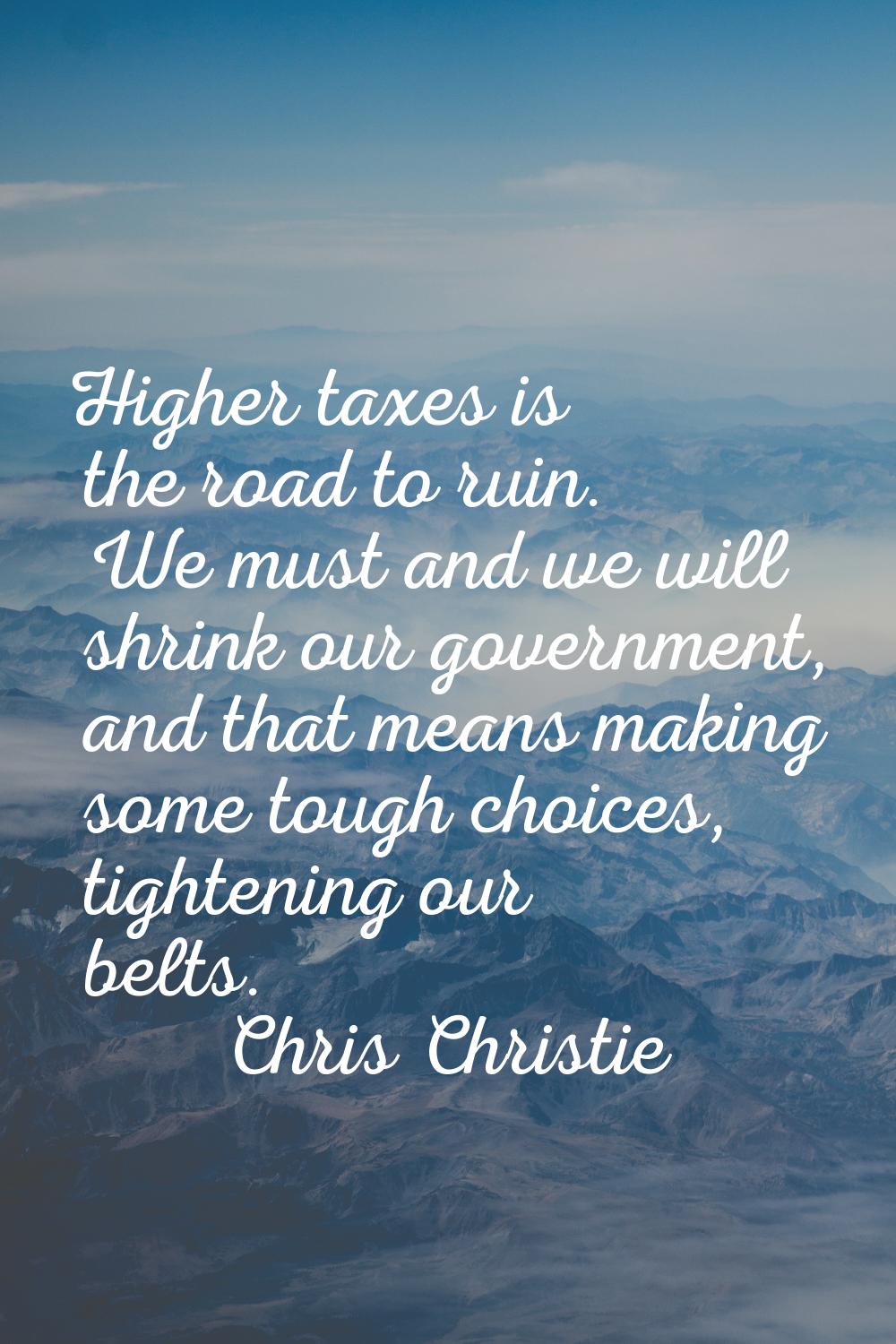 Higher taxes is the road to ruin. We must and we will shrink our government, and that means making 