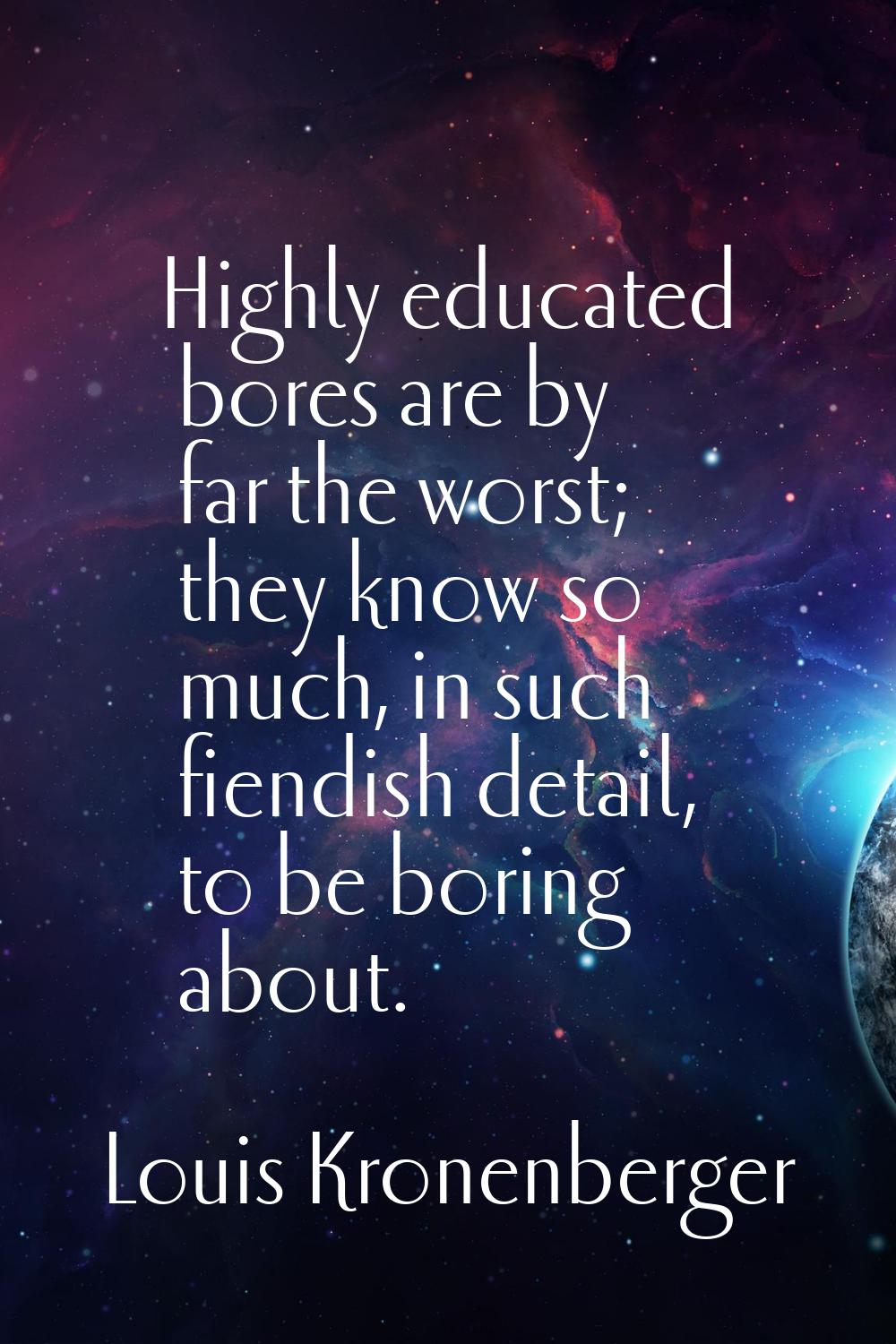 Highly educated bores are by far the worst; they know so much, in such fiendish detail, to be borin
