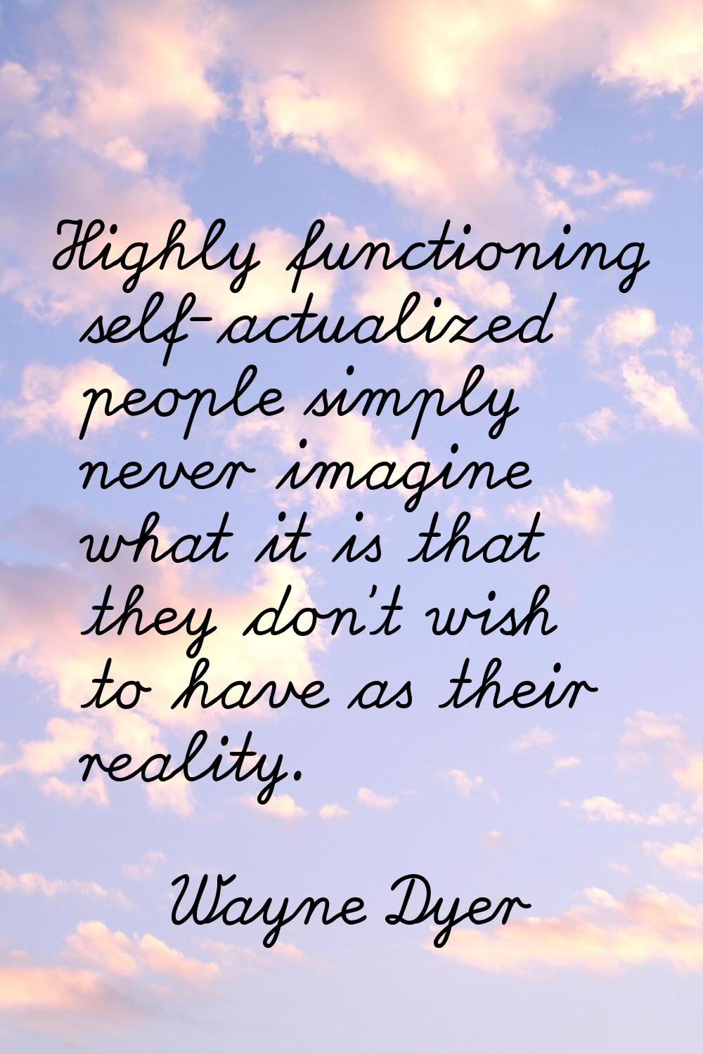 Highly functioning self-actualized people simply never imagine what it is that they don't wish to h