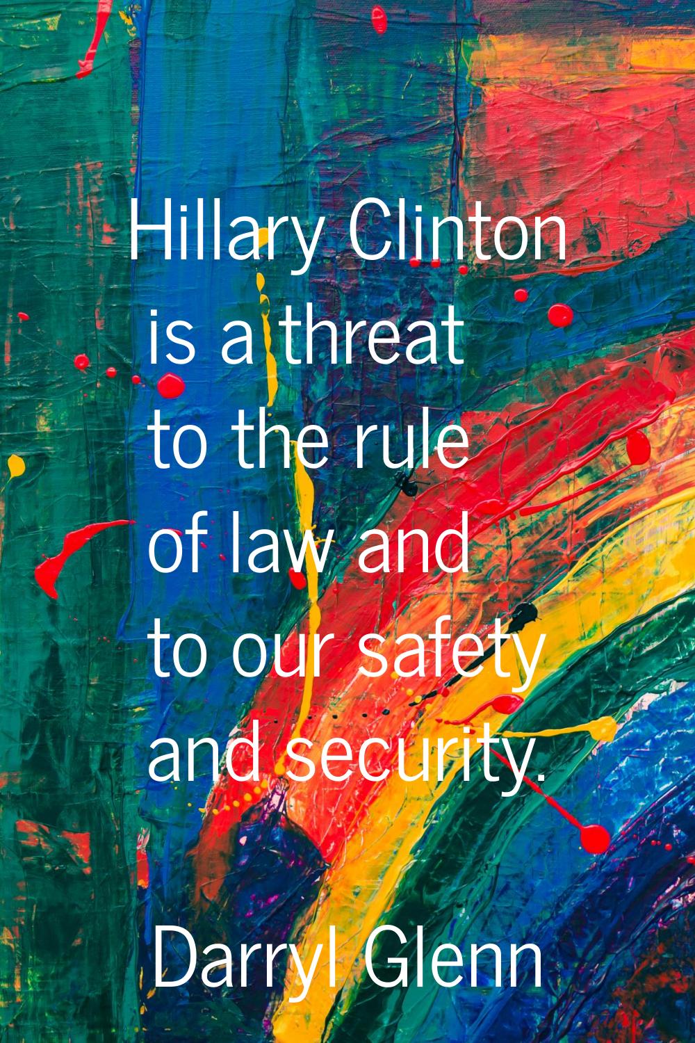 Hillary Clinton is a threat to the rule of law and to our safety and security.